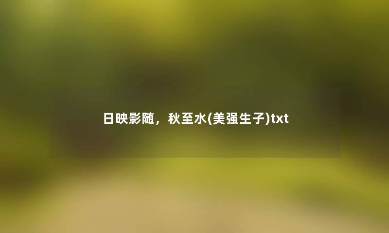 日映影随,秋至水(美强生子)txt 日映影随,秋至水(美强生子)txt