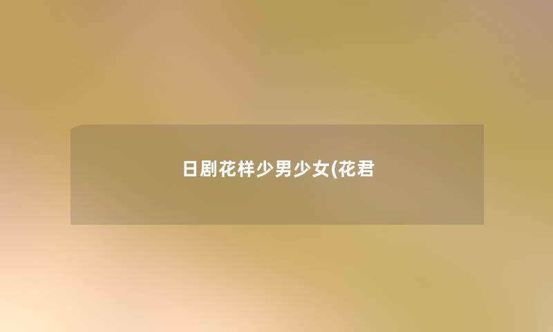 日剧花样少男少女(花君 日剧花样少男少女(花君
