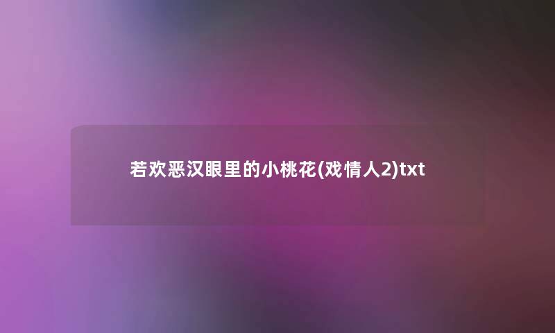 若欢恶汉眼里的小桃花(戏情人2)txt 若欢恶汉眼里的小桃花(戏情人2)txt