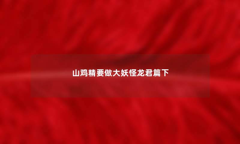 山鸡精要做大妖怪龙君篇下 山鸡精要做大妖怪龙君篇下