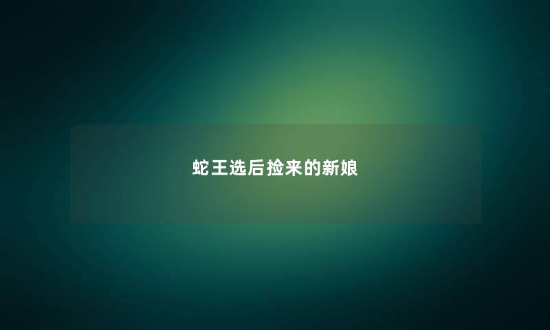 蛇王选后捡来的新娘 蛇王选后捡来的新娘