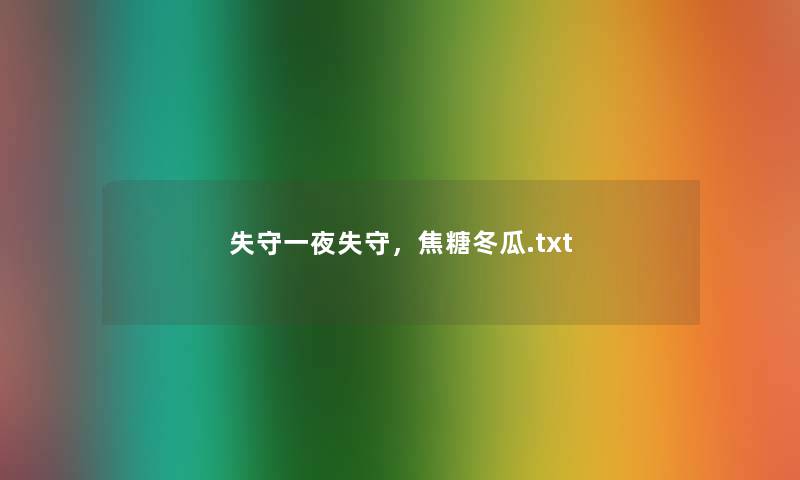 失守一夜失守,焦糖冬瓜.txt 失守一夜失守,焦糖冬瓜.txt