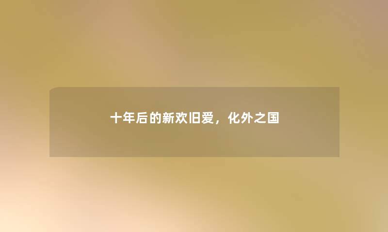 十年后的新欢旧爱,化外之国 十年后的新欢旧爱,化外之国