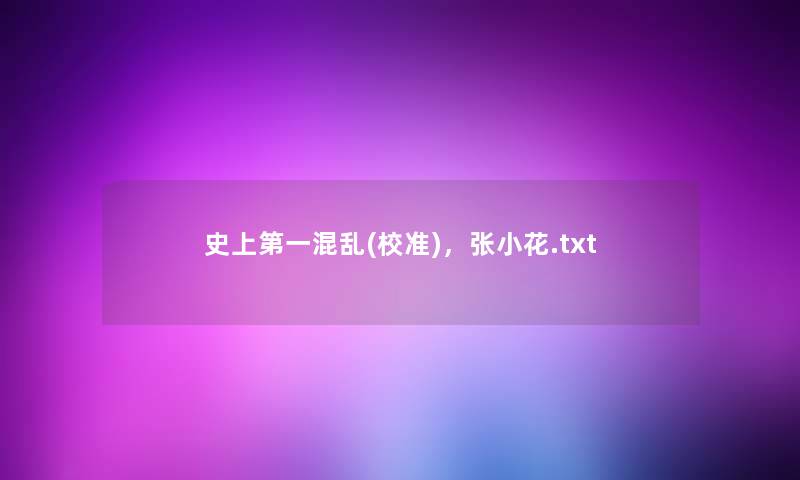 史上第一混乱(校准),张小花.txt 史上第一混乱(校准),张小花.txt