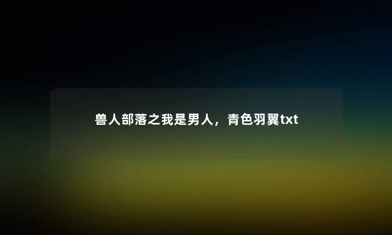 兽人部落之我是男人,青色羽翼txt 兽人部落之我是男人,青色羽翼txt