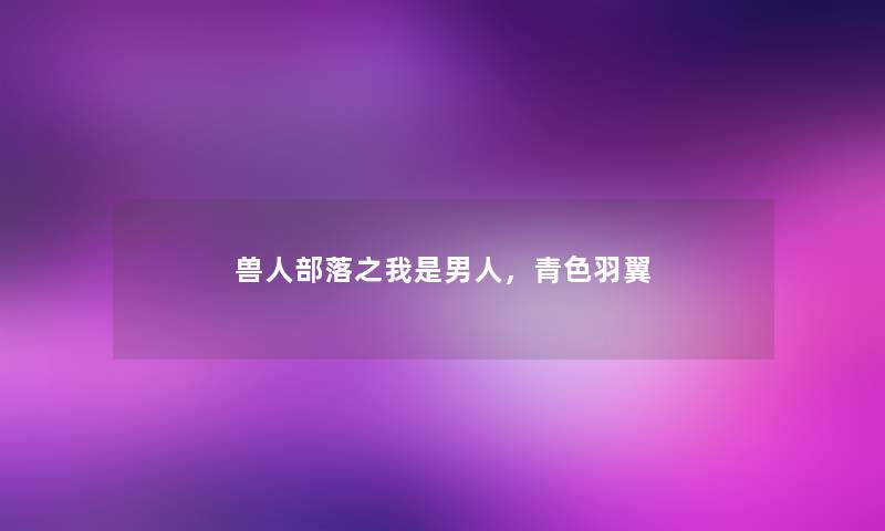 兽人部落之我是男人,青色羽翼 兽人部落之我是男人,青色羽翼