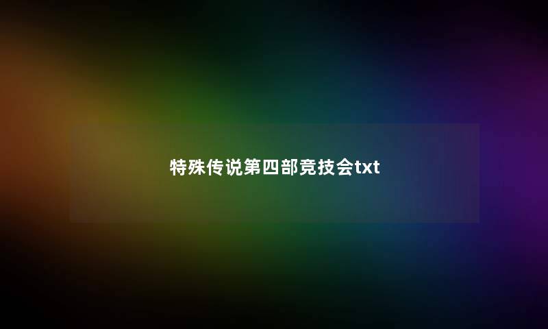 特殊传说第四部竞技会txt 特殊传说第四部竞技会txt