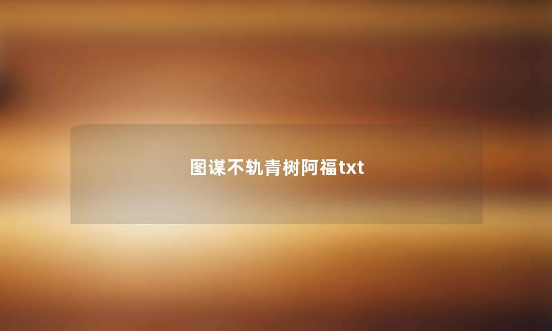 图谋不轨青树阿福txt 图谋不轨青树阿福txt