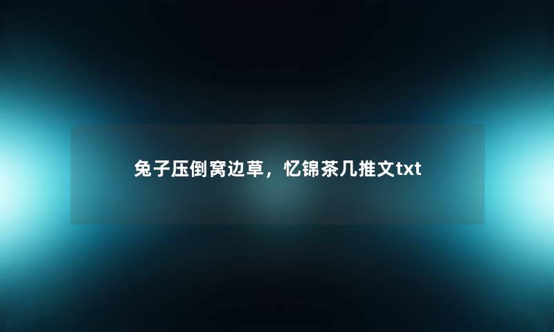 兔子压倒窝边草,忆锦茶几推文txt 兔子压倒窝边草,忆锦茶几推文txt