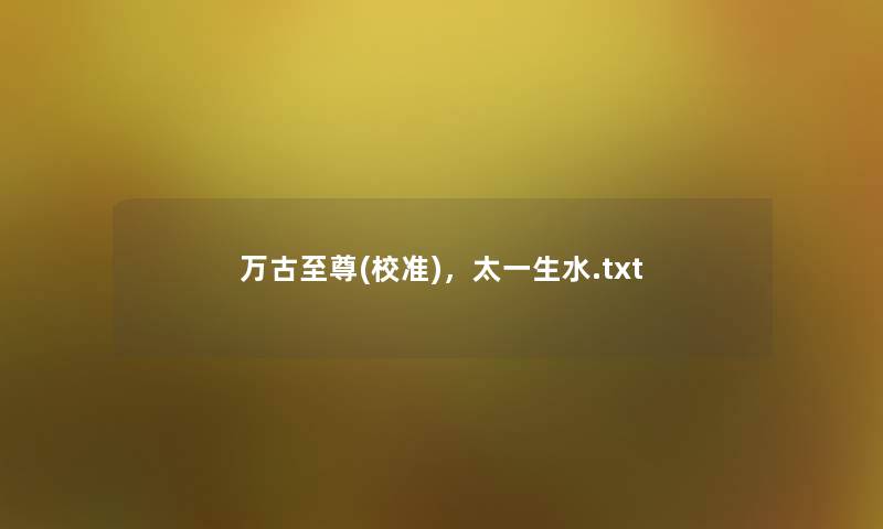 万古至尊(校准),太一生水.txt 万古至尊(校准),太一生水.txt