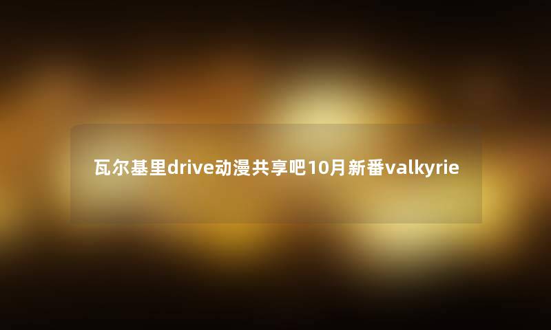 瓦尔基里drive动漫共享吧10月新番valkyrie 瓦尔基里drive动漫共享吧10月新番valkyrie