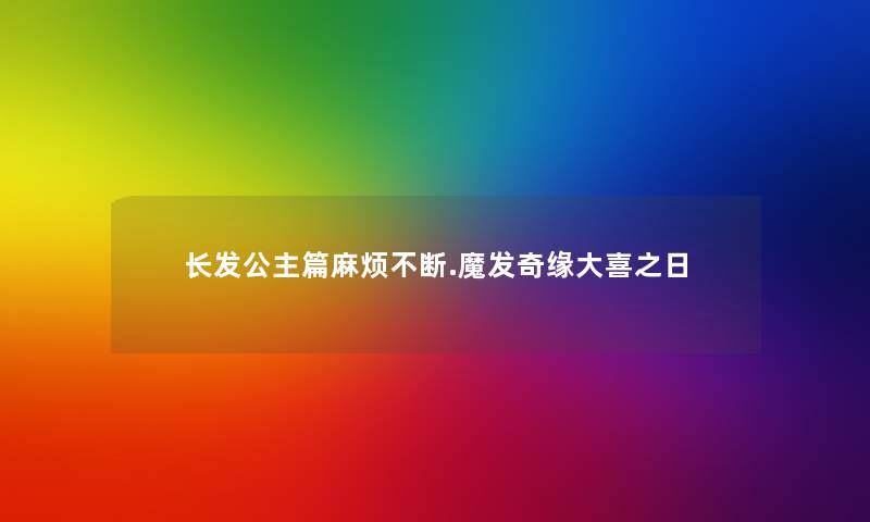 长发公主篇麻烦不断.魔发奇缘大喜之日 长发公主篇麻烦不断.魔发奇缘大喜之日