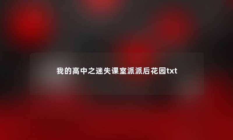 我的高中之迷失课室派派后花园txt 我的高中之迷失课室派派后花园txt