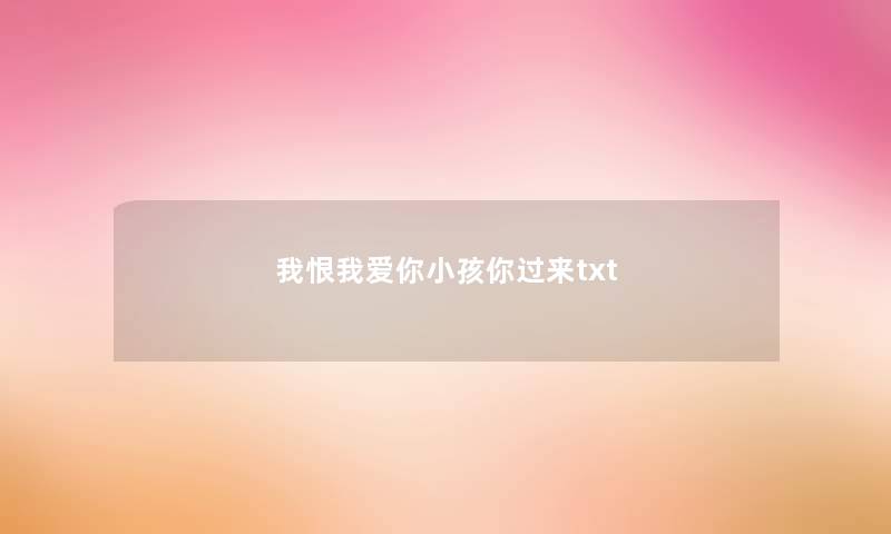 我恨我爱你小孩你过来txt 我恨我爱你小孩你过来txt