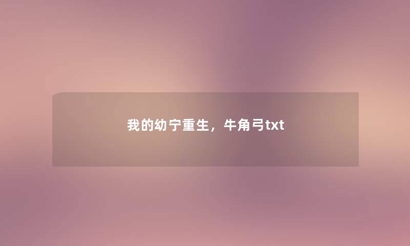 我的幼宁重生,牛角弓txt 我的幼宁重生,牛角弓txt