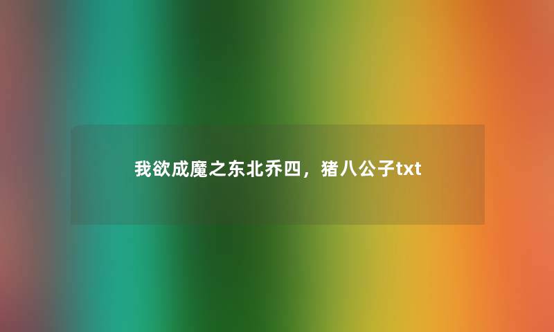 我欲成魔之东北乔四,猪八公子txt 我欲成魔之东北乔四,猪八公子txt