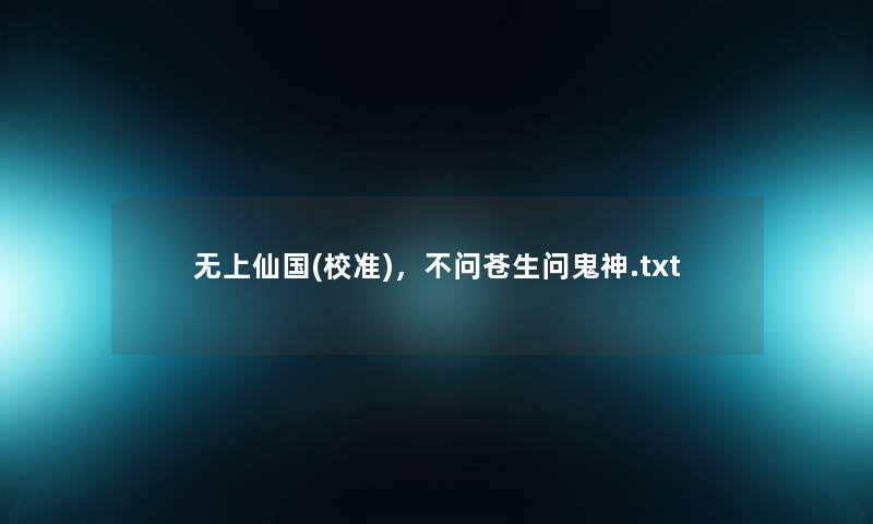 无上仙国(校准),不问苍生问鬼神.txt 无上仙国(校准),不问苍生问鬼神.txt