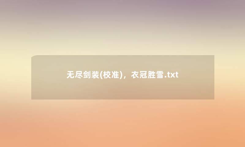 无尽剑装(校准),衣冠胜雪.txt 无尽剑装(校准),衣冠胜雪.txt