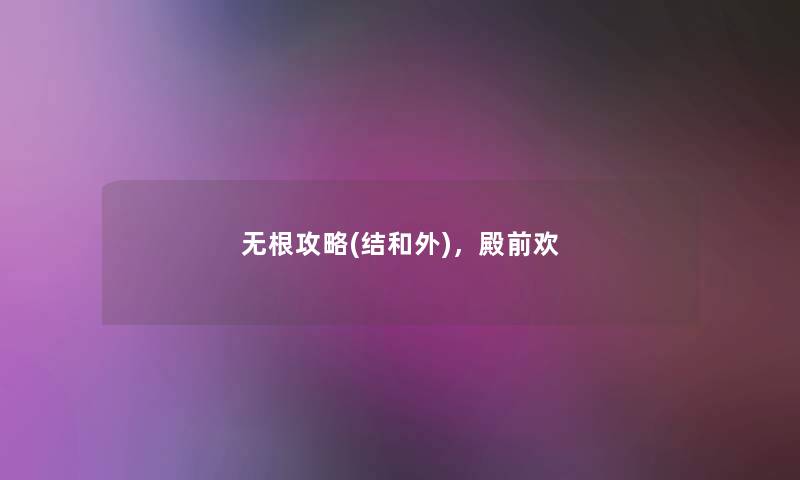 无根攻略(结和外),殿前欢 无根攻略(结和外),殿前欢