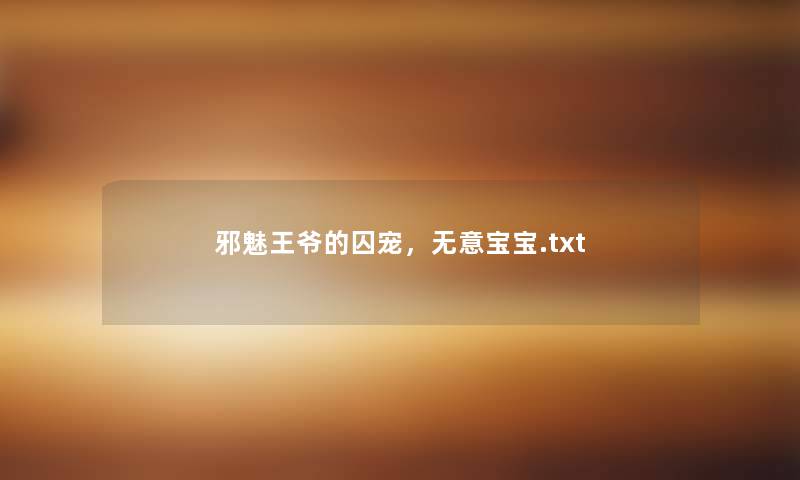 邪魅王爷的囚宠,无意宝宝.txt 邪魅王爷的囚宠,无意宝宝.txt