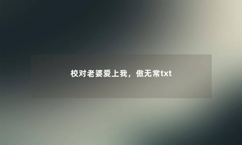 校对老婆爱上我,傲无常txt 校对老婆爱上我,傲无常txt