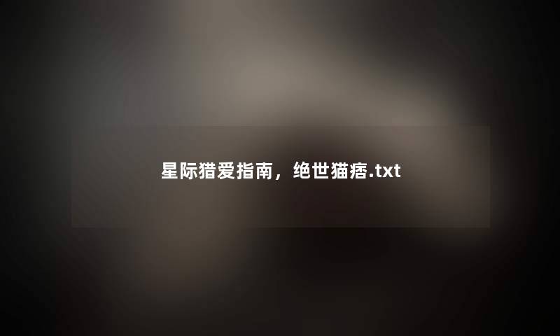 星际猎爱指南,绝世猫痞.txt 星际猎爱指南,绝世猫痞.txt