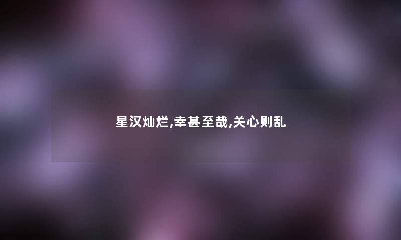 星汉灿烂,幸甚至哉,关心则乱 星汉灿烂,幸甚至哉,关心则乱
