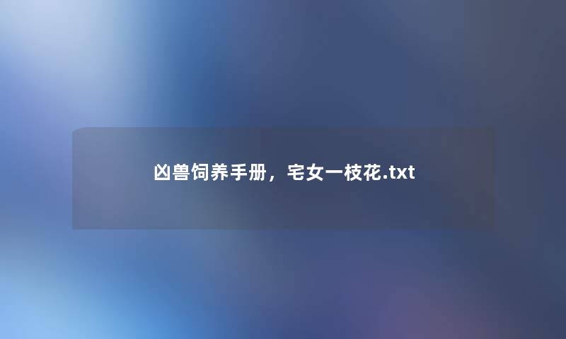凶兽饲养手册,宅女一枝花.txt 凶兽饲养手册,宅女一枝花.txt