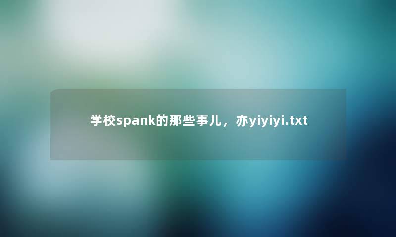 学校spank的那些事儿,亦yiyiyi.txt 学校spank的那些事儿,亦yiyiyi.txt