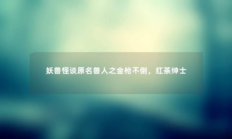 妖兽怪谈原名兽人之金枪不倒,红茶绅士 妖兽怪谈原名兽人之金枪不倒,红茶绅士