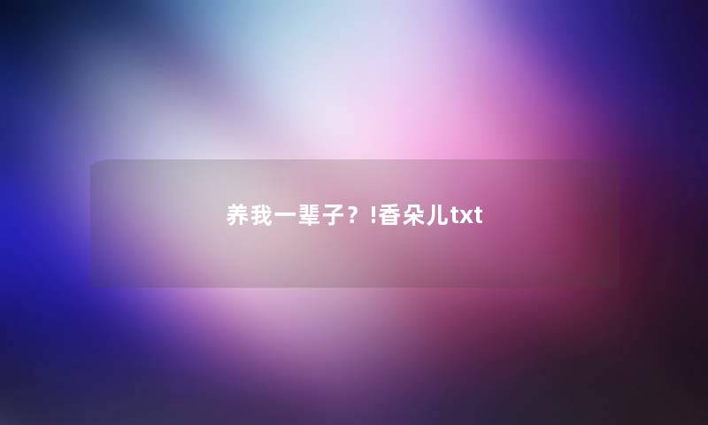 养我一辈子?!香朵儿txt 养我一辈子?!香朵儿txt