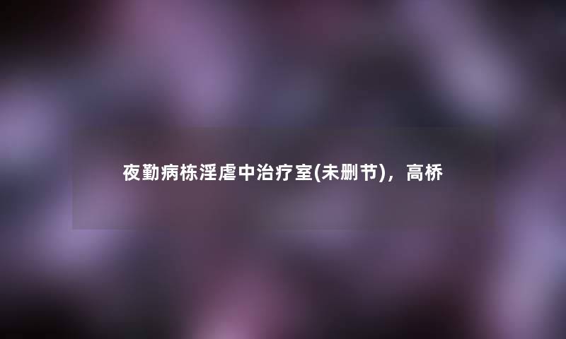 夜勤病栋淫虐中治疗室(未删节),高桥 夜勤病栋淫虐中治疗室(未删节),高桥