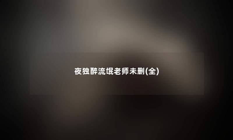 夜独醉流氓老师未删(全) 夜独醉流氓老师未删(全)