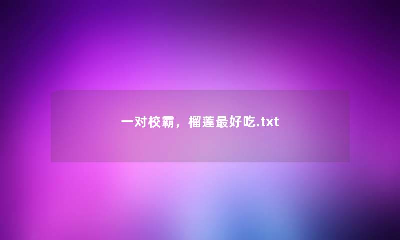 一对校霸,榴莲最好吃.txt 一对校霸,榴莲最好吃.txt