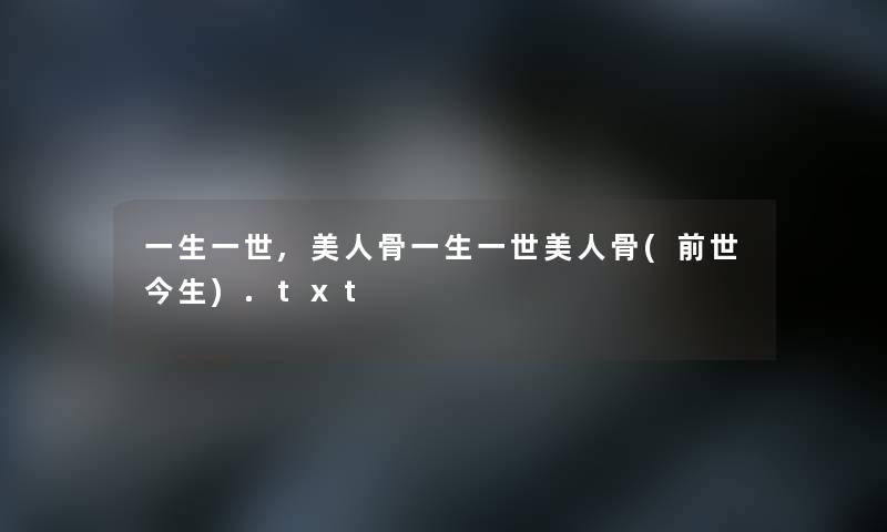 一生一世,美人骨一生一世美人骨(前世今生).txt 一生一世,美人骨一生一世美人骨(前世今生).txt