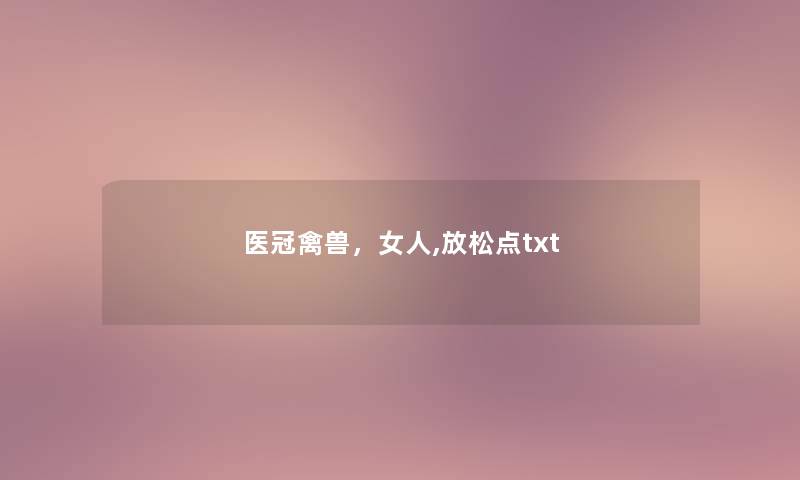 医冠禽兽,女人,放松点txt 医冠禽兽,女人,放松点txt