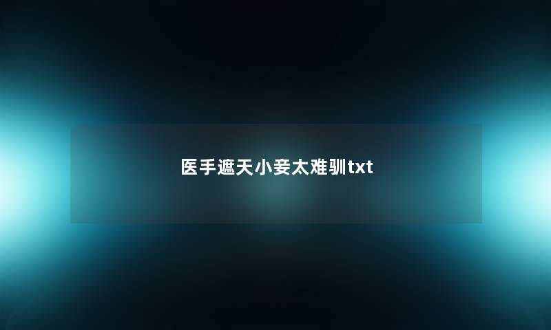 医手遮天小妾太难驯txt 医手遮天小妾太难驯txt