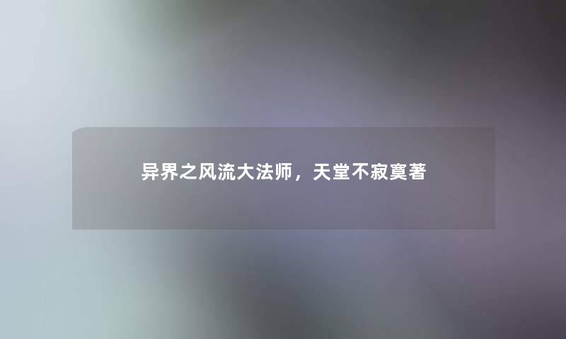 异界之风流大法师,天堂不寂寞著 异界之风流大法师,天堂不寂寞著