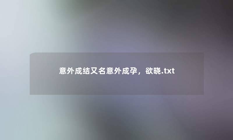 意外成结又名意外成孕,欲晓.txt 意外成结又名意外成孕,欲晓.txt