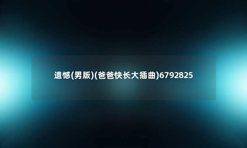 遗憾(男版)(爸爸快长大插曲)6792825 遗憾(男版)(爸爸快长大插曲)6792825