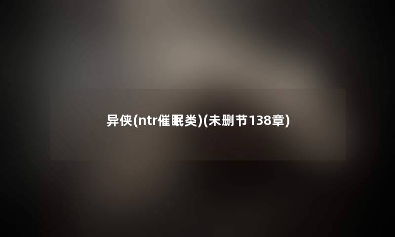 异侠(ntr催眠类)(未删节138章) 异侠(ntr催眠类)(未删节138章)