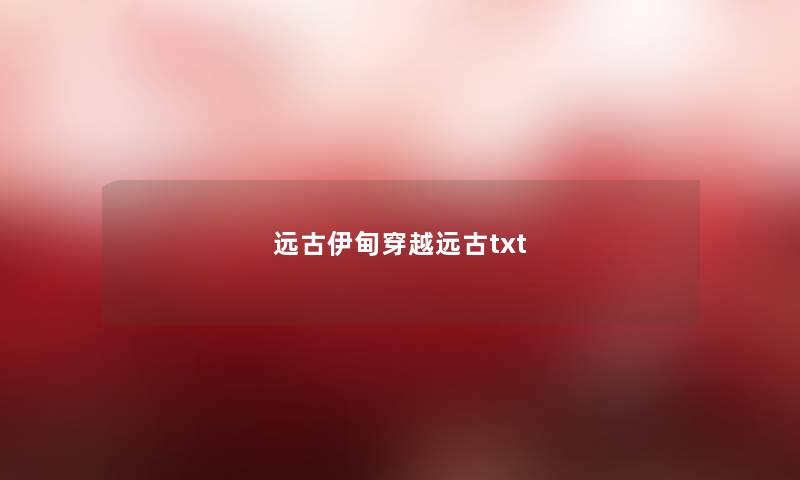 远古伊甸穿越远古txt 远古伊甸穿越远古txt