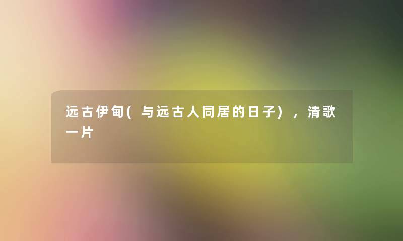 远古伊甸(与远古人同居的日子),清歌一片 远古伊甸(与远古人同居的日子),清歌一片