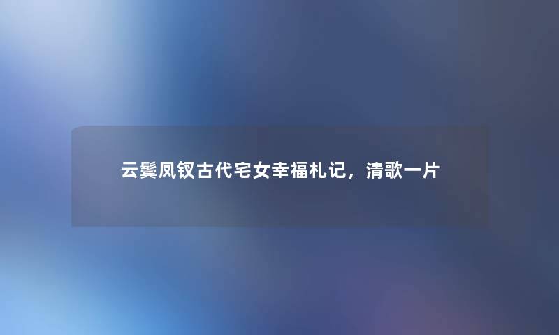 云鬓凤钗古代宅女幸福札记,清歌一片 云鬓凤钗古代宅女幸福札记,清歌一片