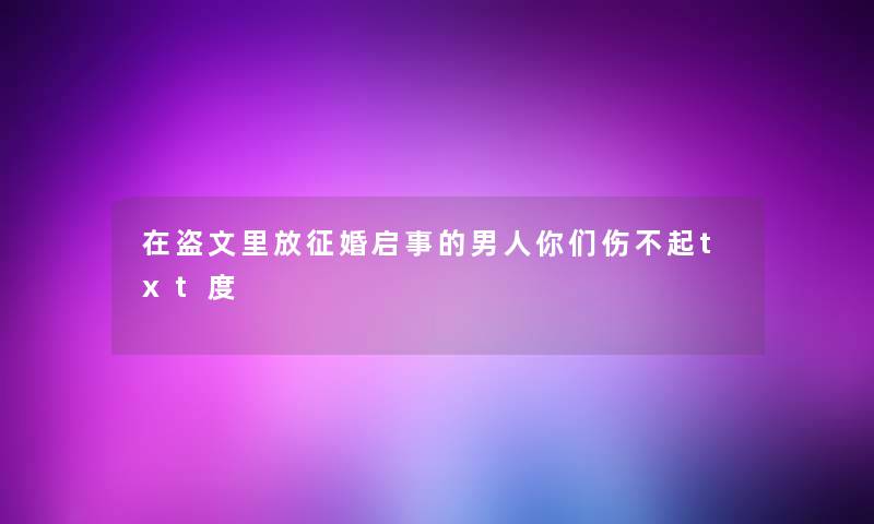 在盗文里放征婚启事的男人你们伤不起txt度 在盗文里放征婚启事的男人你们伤不起txt度