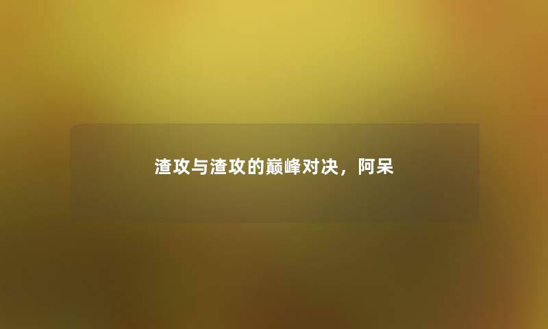 渣攻与渣攻的巅峰对决,阿呆 渣攻与渣攻的巅峰对决,阿呆