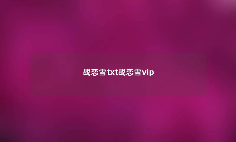 战恋雪txt战恋雪vip 战恋雪txt战恋雪vip