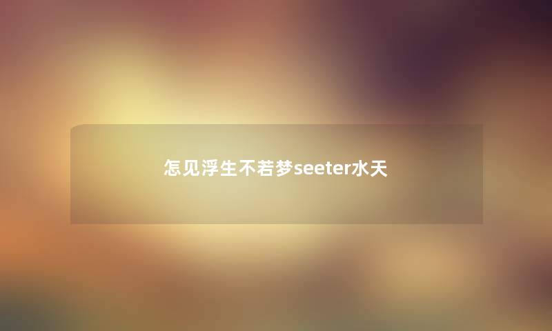怎见浮生不若梦seeter水天 怎见浮生不若梦seeter水天