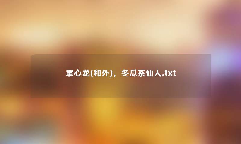 掌心龙(和外),冬瓜茶仙人.txt 掌心龙(和外),冬瓜茶仙人.txt