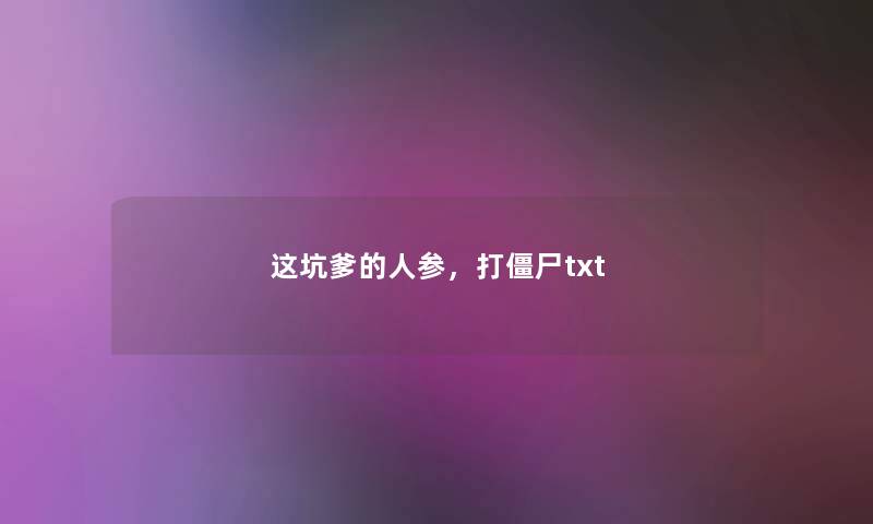 这坑爹的人参,打僵尸txt 这坑爹的人参,打僵尸txt